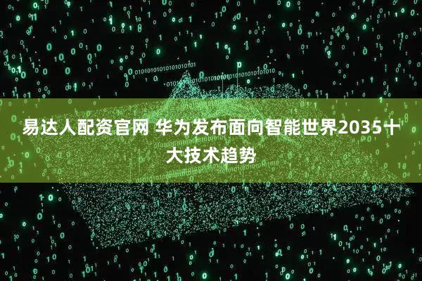 易达人配资官网 华为发布面向智能世界2035十大技术趋势