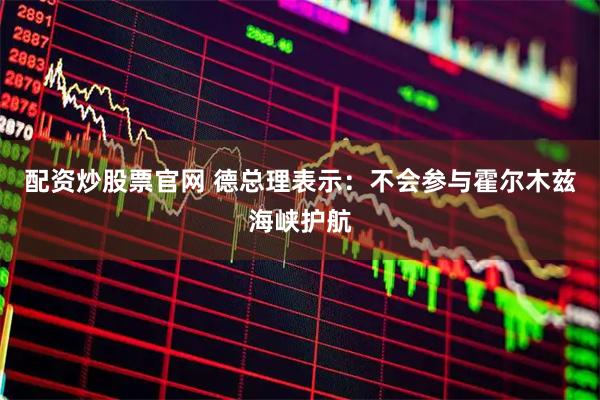 配资炒股票官网 德总理表示：不会参与霍尔木兹海峡护航