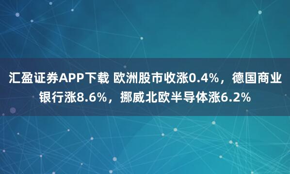 汇盈证券APP下载 欧洲股市收涨0.4%，德国商业银行涨8.6%，挪威北欧半导体涨6.2%
