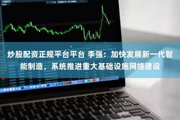 炒股配资正规平台平台 李强：加快发展新一代智能制造，系统推进重大基础设施网络建设