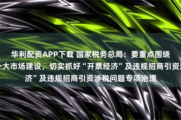 华利配资APP下载 国家税务总局：要重点围绕纵深推进全国统一大市场建设，切实抓好“开票经济”及违规招商引资涉税问题专项治理