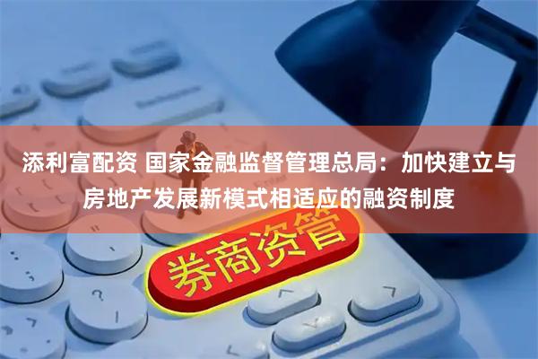 添利富配资 国家金融监督管理总局：加快建立与房地产发展新模式相适应的融资制度