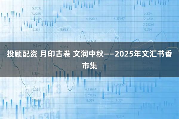 投顾配资 月印古卷 文润中秋——2025年文汇书香市集