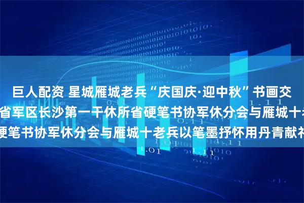 巨人配资 星城雁城老兵“庆国庆·迎中秋”书画交流笔会激 情澎湃——湖南省军区长沙第一干休所省硬笔书协军休分会与雁城十老兵以笔墨抒怀用丹青献礼