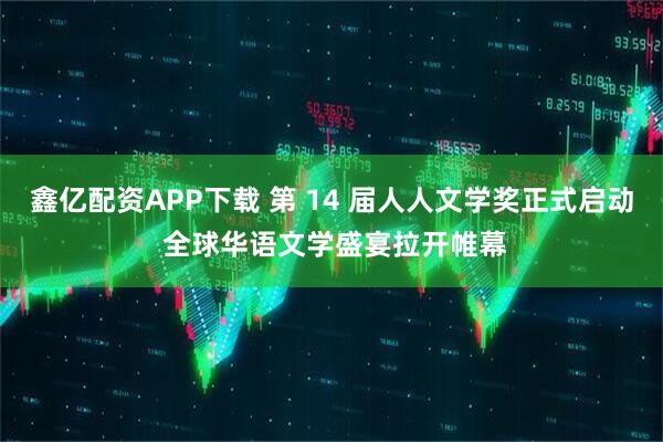 鑫亿配资APP下载 第 14 届人人文学奖正式启动 全球华语文学盛宴拉开帷幕