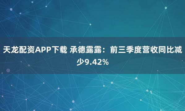 天龙配资APP下载 承德露露：前三季度营收同比减少9.42%