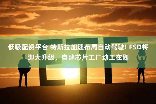 低吸配资平台 特斯拉加速布局自动驾驶! FSD将迎大升级，自建芯片工厂动工在即