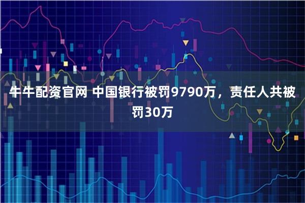 牛牛配资官网 中国银行被罚9790万，责任人共被罚30万