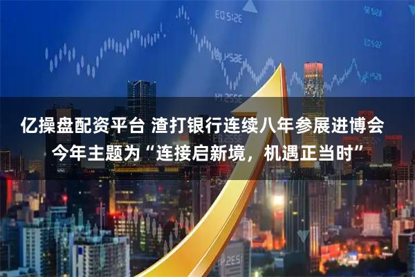 亿操盘配资平台 渣打银行连续八年参展进博会  今年主题为“连接启新境，机遇正当时”