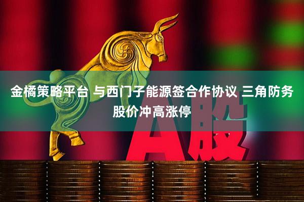 金橘策略平台 与西门子能源签合作协议 三角防务股价冲高涨停