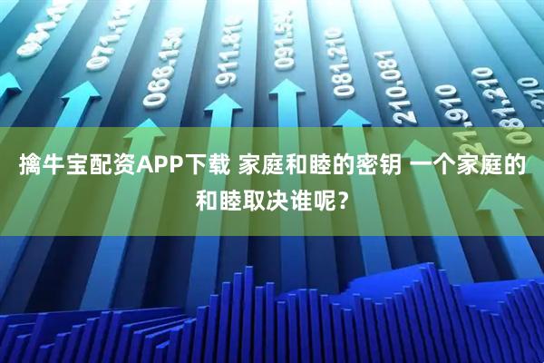擒牛宝配资APP下载 家庭和睦的密钥 一个家庭的和睦取决谁呢？