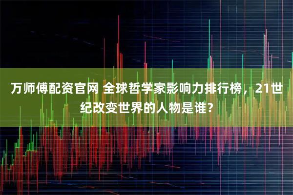 万师傅配资官网 全球哲学家影响力排行榜，21世纪改变世界的人物是谁？