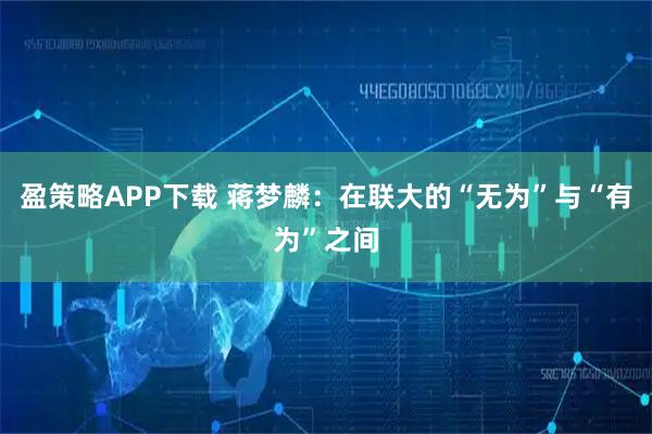 盈策略APP下载 蒋梦麟：在联大的“无为”与“有为”之间