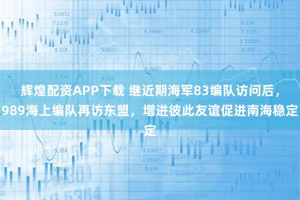 辉煌配资APP下载 继近期海军83编队访问后，989海上编队再访东盟，增进彼此友谊促进南海稳定