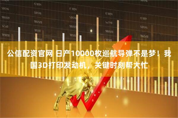 公信配资官网 日产10000枚巡航导弹不是梦！我国3D打印发动机，关键时刻帮大忙