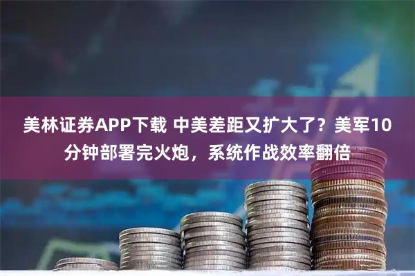 美林证券APP下载 中美差距又扩大了？美军10分钟部署完火炮，系统作战效率翻倍