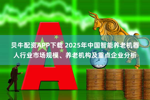贝牛配资APP下载 2025年中国智能养老机器人行业市场规模、养老机构及重点企业分析