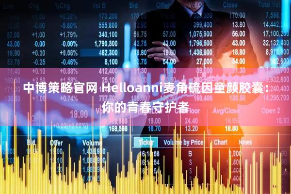 中博策略官网 Helloanni麦角硫因童颜胶囊：你的青春守护者