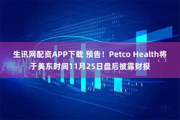 生讯网配资APP下载 预告！Petco Health将于美东时间11月25日盘后披露财报