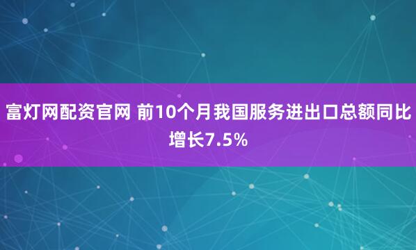富灯网配资官网 前10个月我国服务进出口总额同比增长7.5%