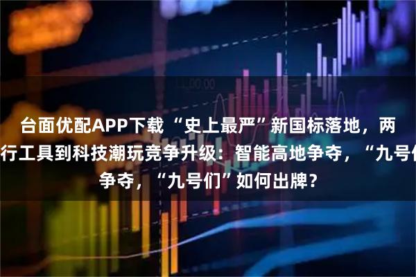 台面优配APP下载 “史上最严”新国标落地，两轮电动车从出行工具到科技潮玩竞争升级：智能高地争夺，“九号们”如何出牌？