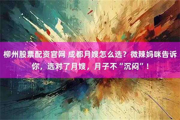 柳州股票配资官网 成都月嫂怎么选？微辣妈咪告诉你，选对了月嫂，月子不“沉闷”！