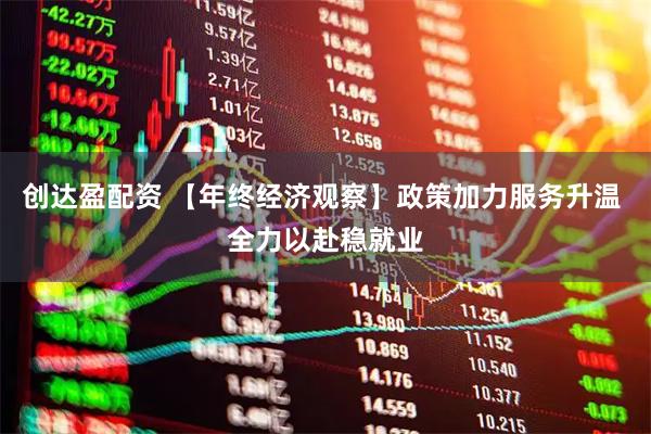 创达盈配资 【年终经济观察】政策加力服务升温 全力以赴稳就业