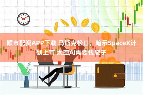 顺市配资APP下载 马斯克松口，暗示SpaceX计划上市 太空AI需要钱袋子