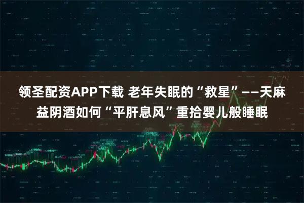 领圣配资APP下载 老年失眠的“救星”——天麻益阴酒如何“平肝息风”重拾婴儿般睡眠