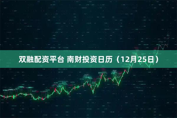 双融配资平台 南财投资日历（12月25日）