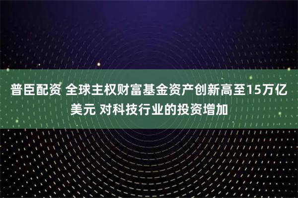 普臣配资 全球主权财富基金资产创新高至15万亿美元 对科技行业的投资增加