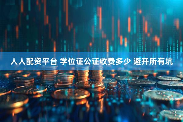 人人配资平台 学位证公证收费多少 避开所有坑