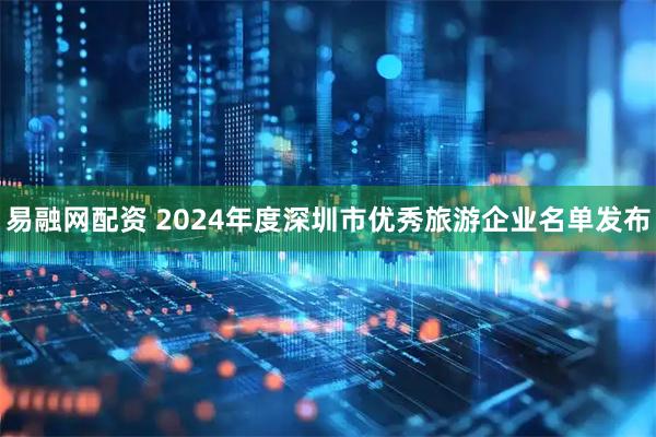 易融网配资 2024年度深圳市优秀旅游企业名单发布