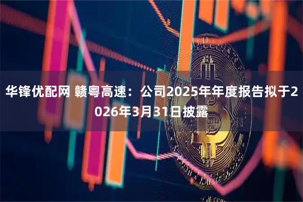 华锋优配网 赣粤高速：公司2025年年度报告拟于2026年3月31日披露