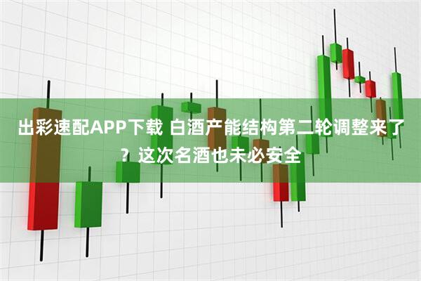 出彩速配APP下载 白酒产能结构第二轮调整来了？这次名酒也未必安全