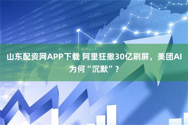 山东配资网APP下载 阿里狂撒30亿刷屏，美团AI为何“沉默”？