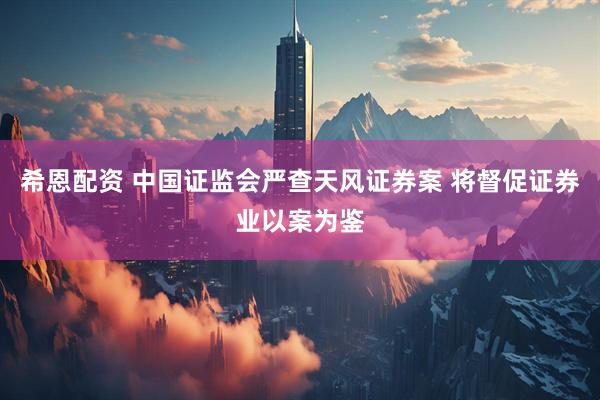 希恩配资 中国证监会严查天风证券案 将督促证券业以案为鉴