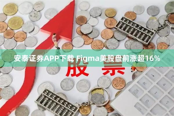 安泰证券APP下载 Figma美股盘前涨超16%