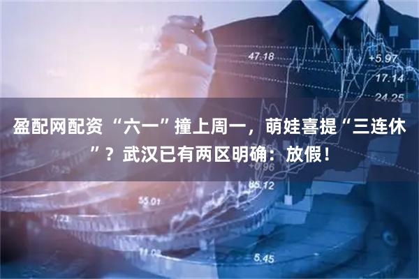 盈配网配资 “六一”撞上周一，萌娃喜提“三连休”？武汉已有两区明确：放假！