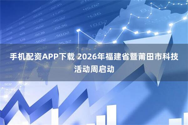 手机配资APP下载 2026年福建省暨莆田市科技活动周启动