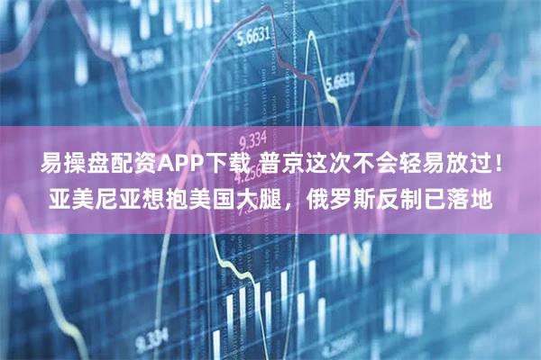 易操盘配资APP下载 普京这次不会轻易放过!亚美尼亚想抱美国大腿,俄罗斯反制已落地