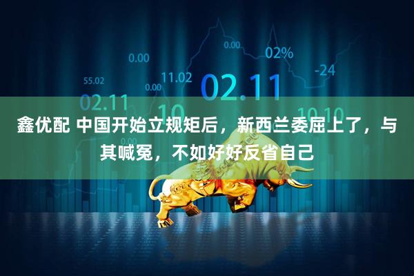鑫优配 中国开始立规矩后,新西兰委屈上了,与其喊冤,不如好好反省自己