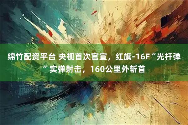 绵竹配资平台 央视首次官宣,红旗-16F“光杆弹”实弹射击,160公里外斩首