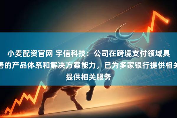 小麦配资官网 宇信科技：公司在跨境支付领域具备完善的产品体系和解决方案能力，已为多家银行提供相关服务