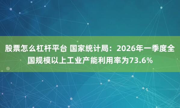 股票怎么杠杆平台 国家统计局：2026年一季度全国规模以上工业产能利用率为73.6%