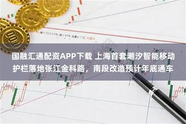 国融汇通配资APP下载 上海首套潮汐智能移动护栏落地张江金科路,南段改造预计年底通车