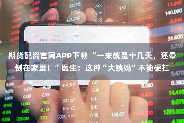 期货配资官网APP下载 “一来就是十几天，还晕倒在家里！”医生：这种“大姨妈”不能硬扛