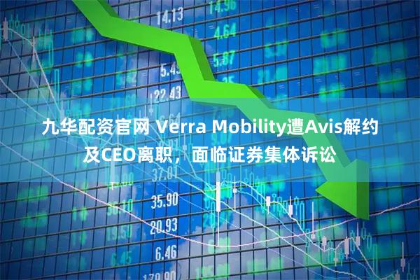 九华配资官网 Verra Mobility遭Avis解约及CEO离职，面临证券集体诉讼